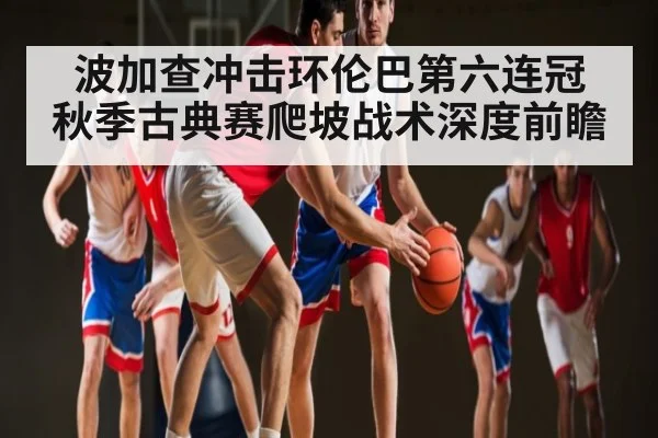 波加查冲击环伦巴第六连冠 秋季古典赛爬坡战术深度前瞻