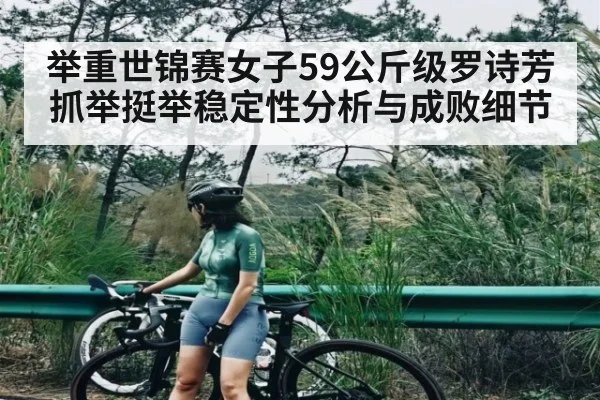 举重世锦赛女子59公斤级罗诗芳抓举挺举稳定性分析与成败细节