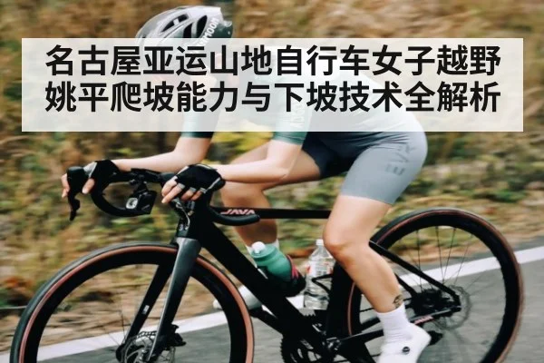 名古屋亚运山地自行车女子越野姚平爬坡能力与下坡技术全解析