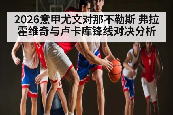 2026意甲尤文对那不勒斯 弗拉霍维奇与卢卡库锋线对决分析